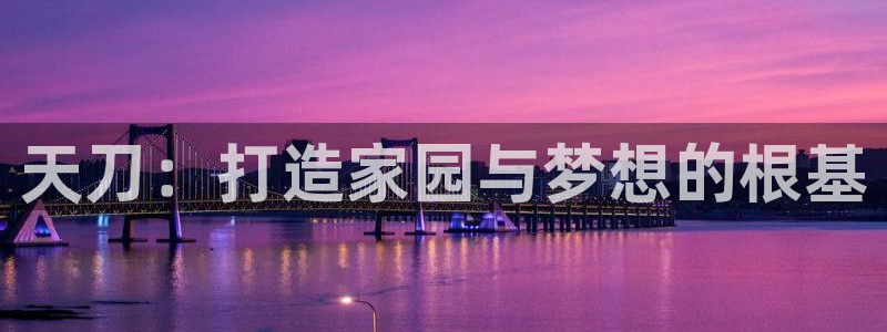 安信4娱乐去55 12：天刀：打造家园与梦想的根基