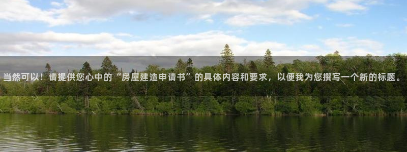 安信锐赢134号12月：当然可以！请提供您心中的“房屋建造申请书”的具体内容和要求，以便我为您撰写一个新的标题。