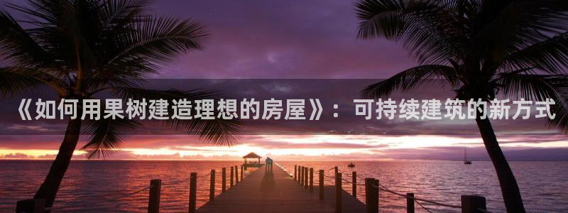 安信安赢12号：《如何用果树建造理想的房屋》：可持续建筑的新方式
