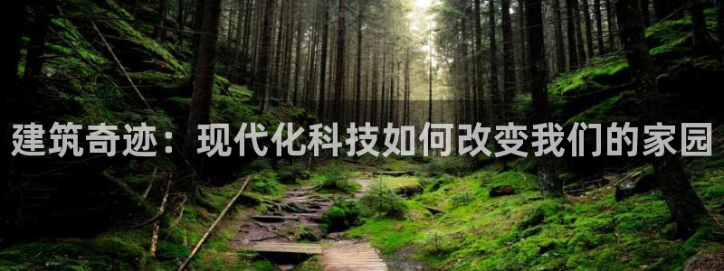 安信12平台最新消息：建筑奇迹：现代化科技如何改变我们的家园
