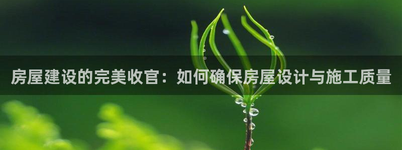 安信12平台的网址：房屋建设的完美收官：如何确保房屋设计与施工质量