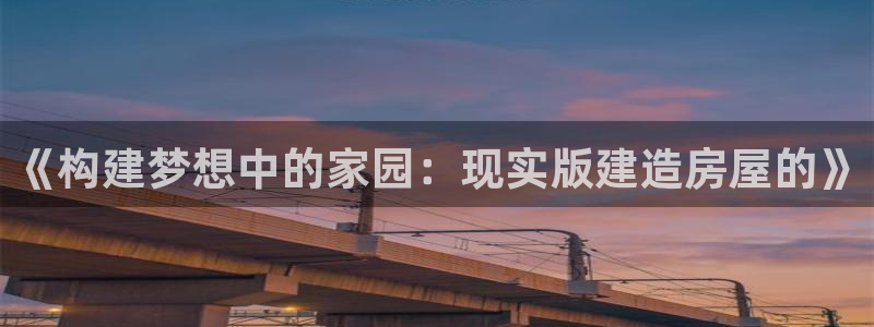 安信12彩票在线网址：《构建梦想中的家园：现实版建造房屋的》