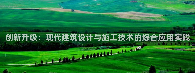 安信12平台官网：创新升级：现代建筑设计与施工技术的综合应用实践