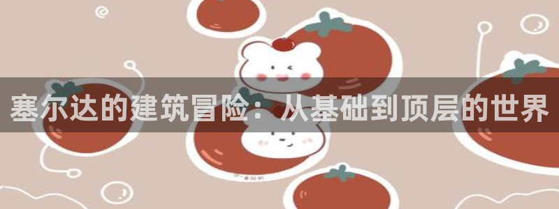 安信12是正轨网站吗：塞尔达的建筑冒险：从基础到顶层的世界