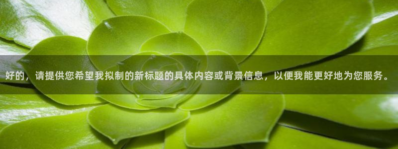 安信12挂机：好的，请提供您希望我拟制的新标题的具体内容或背景信息，以便我能更好地为您服务。