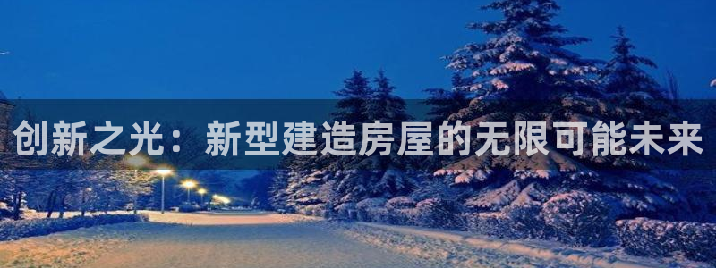 安信12娱乐开户：创新之光：新型建造房屋的无限可能未来