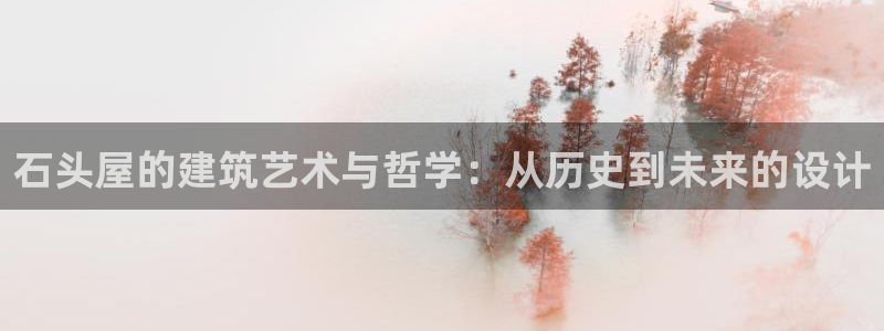 安信12娱乐主管：石头屋的建筑艺术与哲学：从历史到未来的设计