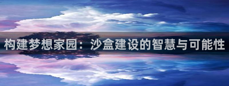 安信12平台注册：构建梦想家园：沙盒建设的智慧与可能性