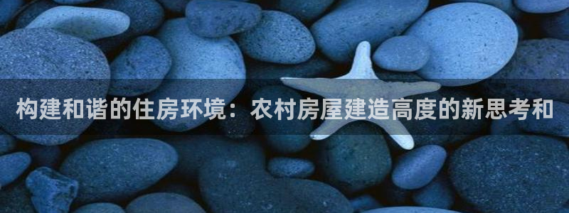 安信12注册代理：构建和谐的住房环境：农村房屋建造高度的新思考和