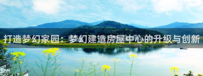 安信12app下载：打造梦幻家园：梦幻建造房屋中心的升级与创新