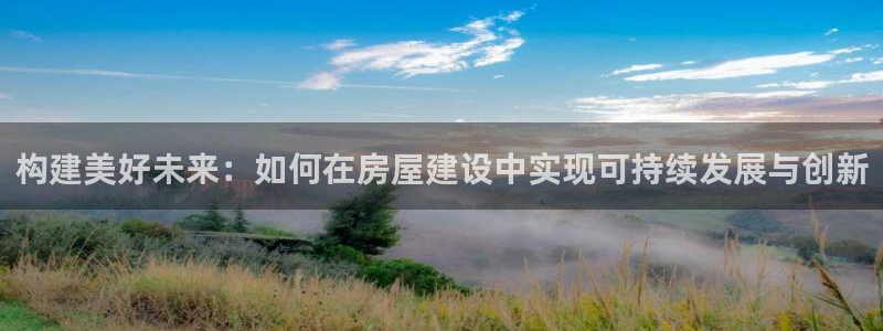 安信12官方下载：构建美好未来：如何在房屋建设中实现可持续发展与创新