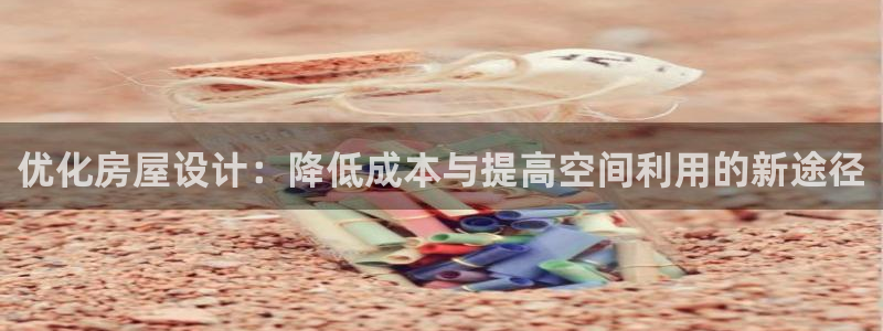 安信12娱乐开户：优化房屋设计：降低成本与提高空间利用的新途径