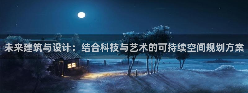 安信12如何开代理：未来建筑与设计：结合科技与艺术的可持续空间规划方案