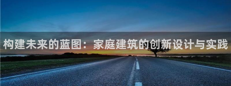 安信12平台开户：构建未来的蓝图：家庭建筑的创新设计与实践