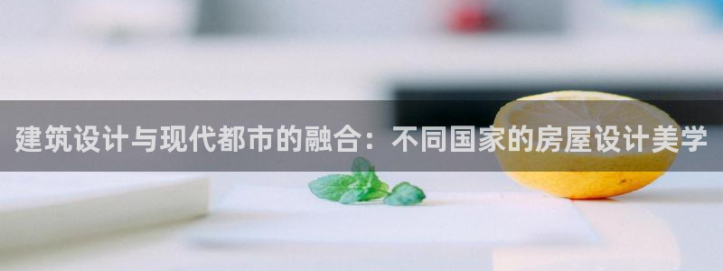 安信12是正规平台吗：建筑设计与现代都市的融合：不同国家的房屋设计美学