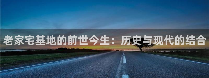 安信12娱乐主管：老家宅基地的前世今生：历史与现代的结合