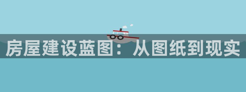 安信12平台官网：房屋建设蓝图：从图纸到现实