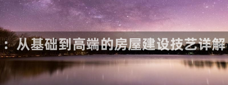 安信12娱乐注册：：从基础到高端的房屋建设技艺详解