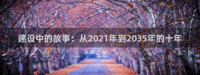 安信12注册登录：建设中的故事：从2021年到2035年的十年