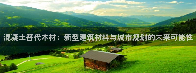 安信12娱乐登录：混凝土替代木材：新型建筑材料与城市规划的未来可能性