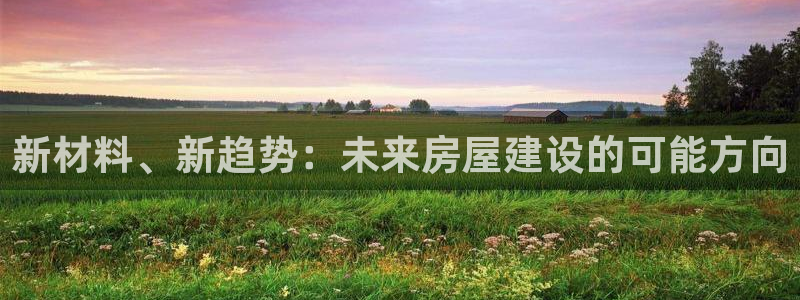 安信12平台官网：新材料、新趋势：未来房屋建设的可能方向