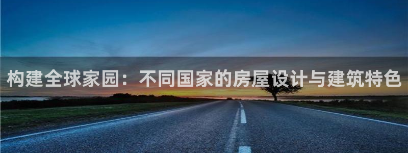 安信12平台的网址：构建全球家园：不同国家的房屋设计与建筑特色
