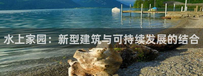 安信12官网：水上家园：新型建筑与可持续发展的结合