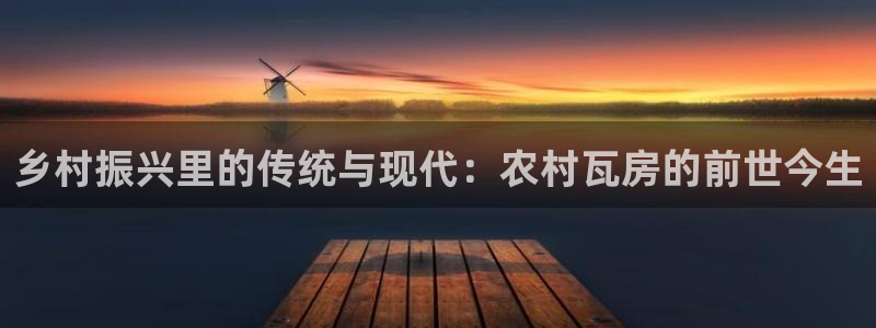 安信12平台介绍：乡村振兴里的传统与现代：农村瓦房的前世今生