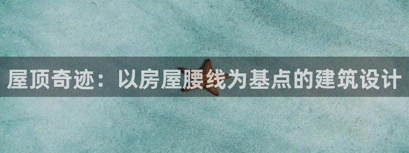 安信12娱乐登录：屋顶奇迹：以房屋腰线为基点的建筑设计