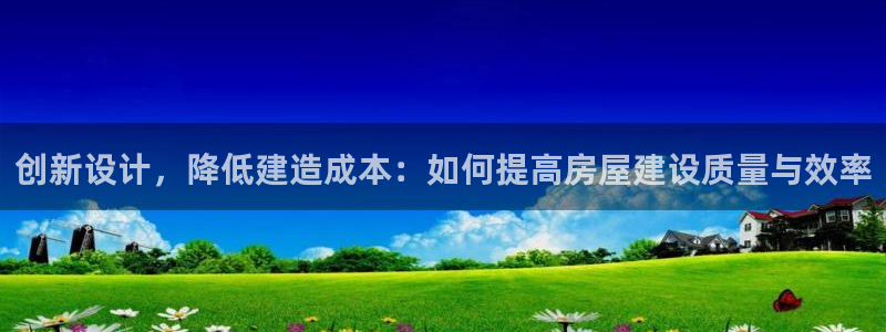 安信12是做什么：创新设计，降低建造成本：如何提高房屋建设质量与效率