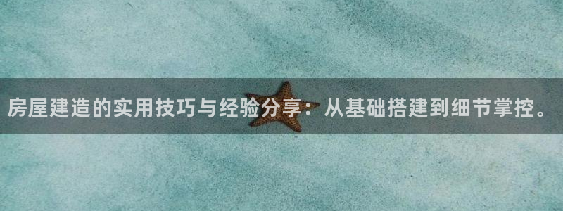 安信12娱乐7o777还：房屋建造的实用技巧与经验分享：从基础搭建到细节掌控。