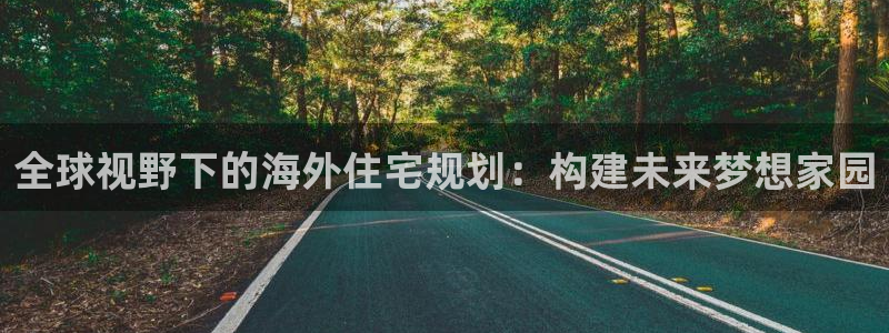 安信12平台注册：全球视野下的海外住宅规划：构建未来梦想家园