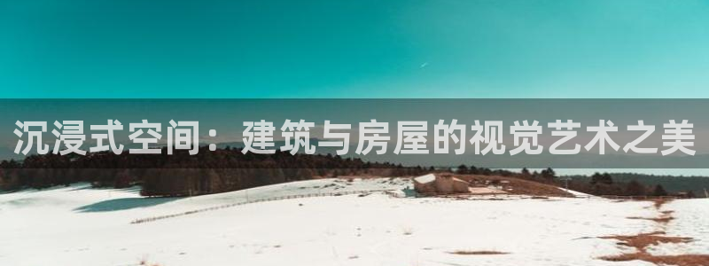 安信12注册登录：沉浸式空间：建筑与房屋的视觉艺术之美