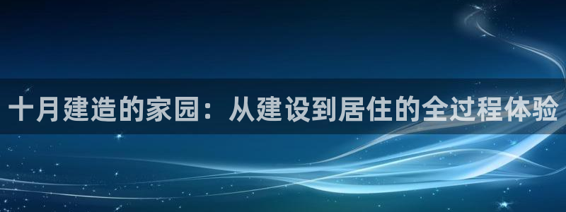 安信12app下载：十月建造的家园：从建设到居住的全过程体验