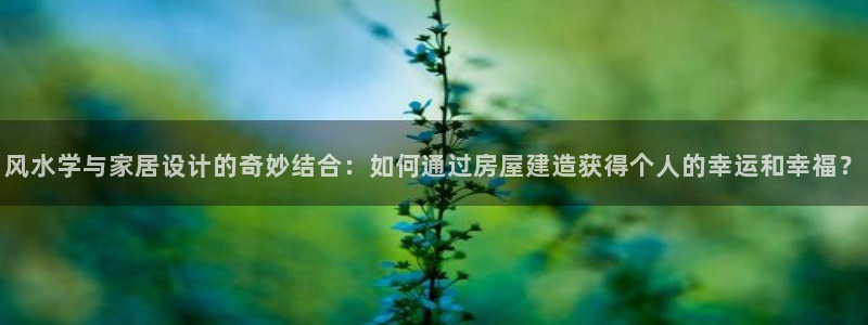 安信12级粉丝团福利：风水学与家居设计的奇妙结合：如何通过房屋建造获得个人的幸运和幸福？