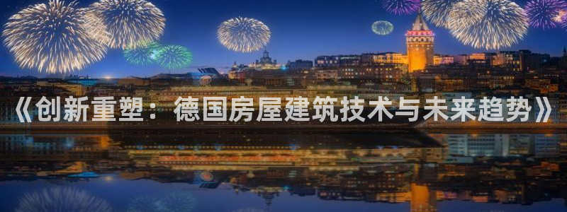 安信安赢12号：《创新重塑：德国房屋建筑技术与未来趋势》
