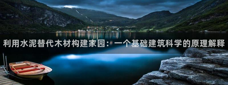 安信12彩票app下载：利用水泥替代木材构建家园：一个基础建筑科学的原理解释