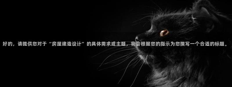 安信12娱乐登录网页：好的，请提供您对于“房屋建造设计”的具体需求或主题，我会根据您的指示为您撰写一个合适的标题。