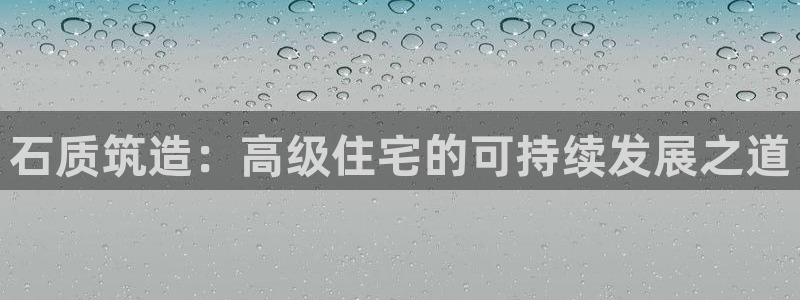 安信12娱乐代理：石质筑造：高级住宅的可持续发展之道