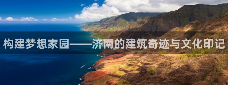安信12平台注册：构建梦想家园——济南的建筑奇迹与文化印记