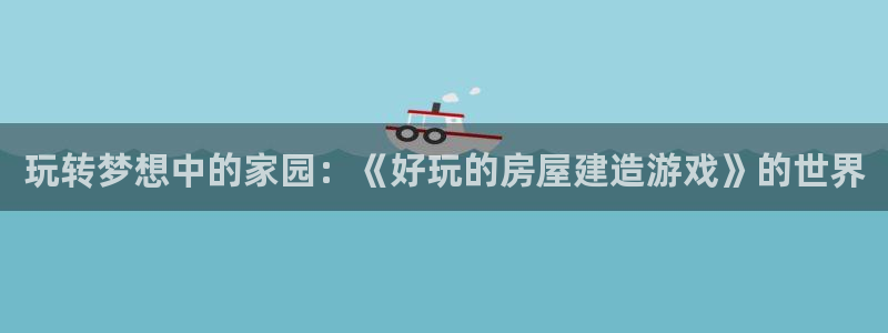 安信12娱乐注册：玩转梦想中的家园：《好玩的房屋建造游戏》的世界
