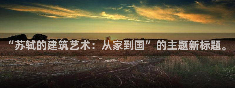 安信12彩票app下载：“苏轼的建筑艺术：从家到国”的主题新标题。