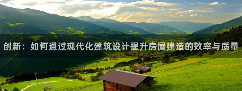 安信12官方下载：创新：如何通过现代化建筑设计提升房屋建造的效率与质量