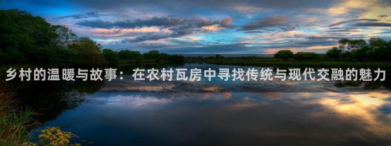 安信12app：乡村的温暖与故事：在农村瓦房中寻找传统与现代交融的魅力