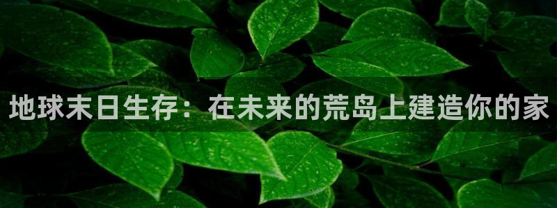 安信12真假：地球末日生存：在未来的荒岛上建造你的家