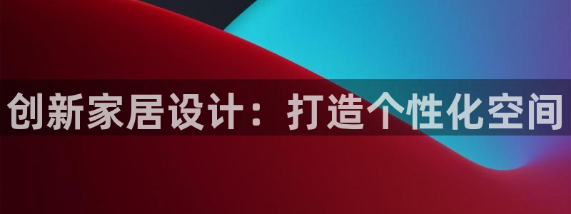 安信12娱乐7o777还：创新家居设计：打造个性化空间